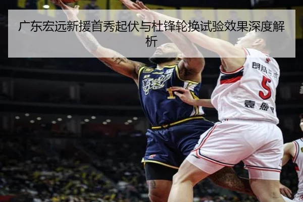 广东宏远新援首秀起伏与杜锋轮换试验效果深度解析