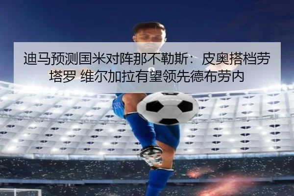 迪马预测国米对阵那不勒斯：皮奥搭档劳塔罗 维尔加拉有望领先德布劳内